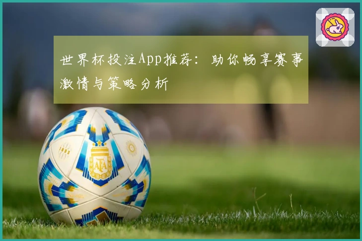 世界杯投注App推荐：助你畅享赛事激情与策略分析