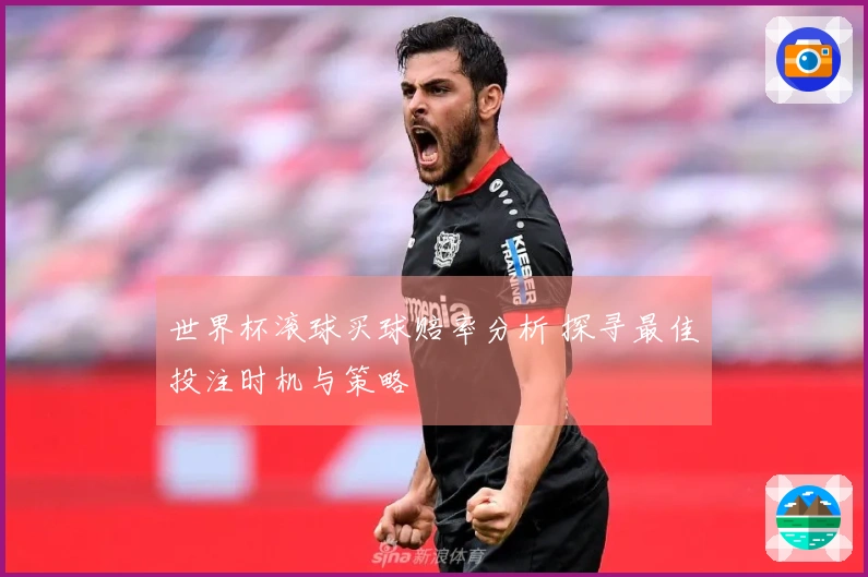 世界杯滚球买球赔率分析 探寻最佳投注时机与策略