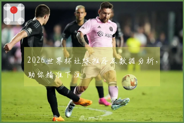 2026世界杯让球推荐及数据分析，助你精准下注