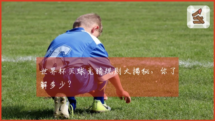 世界杯买球竞猜规则大揭秘，你了解多少？