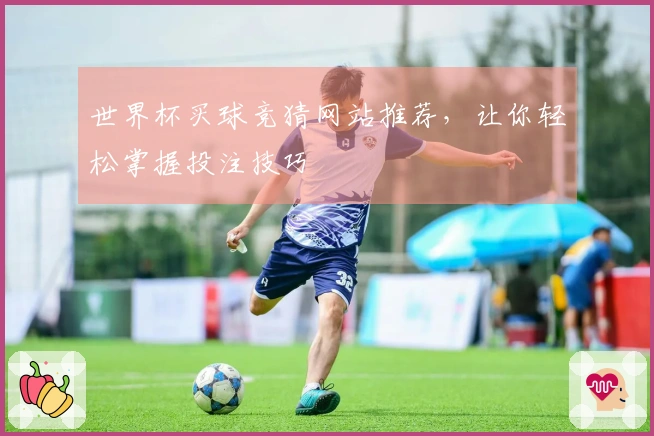 世界杯买球竞猜网站推荐，让你轻松掌握投注技巧