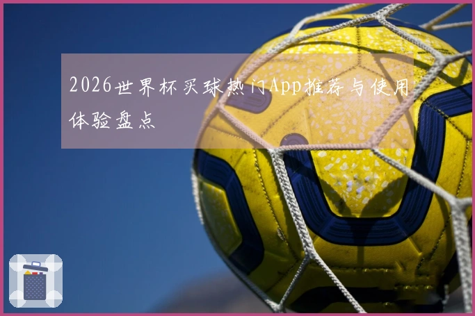 2026世界杯买球热门App推荐与使用体验盘点