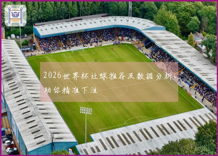 2026世界杯让球推荐及数据分析，助你精准下注