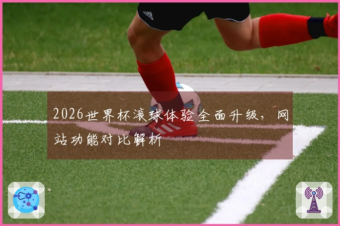 2026世界杯滚球体验全面升级，网站功能对比解析