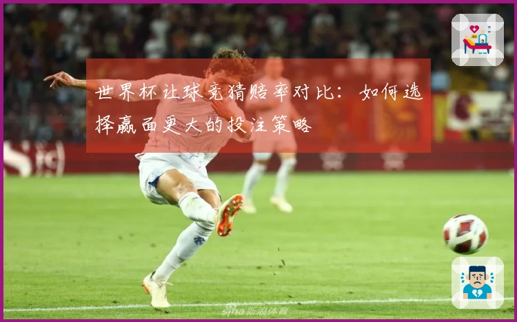 世界杯让球竞猜赔率对比：如何选择赢面更大的投注策略