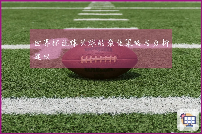 世界杯让球买球的最佳策略与分析建议