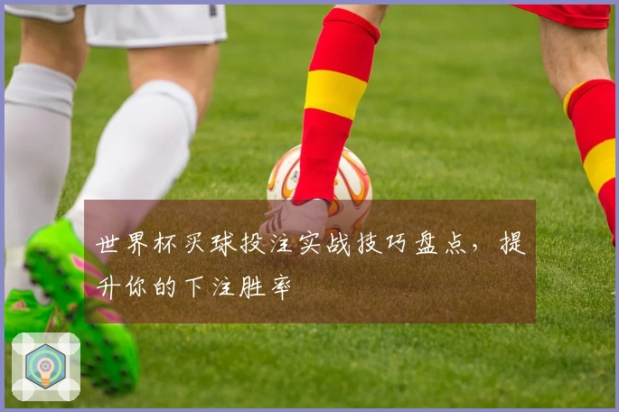 世界杯买球投注实战技巧盘点，提升你的下注胜率