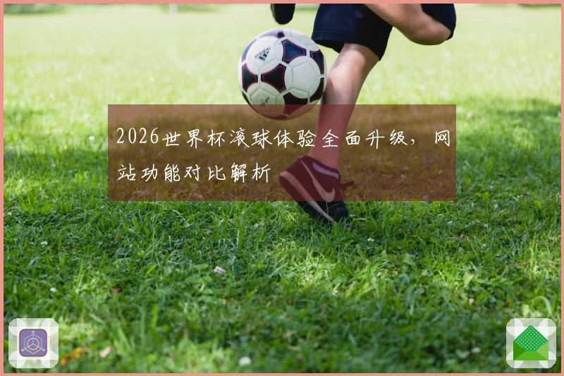 2026世界杯滚球体验全面升级，网站功能对比解析