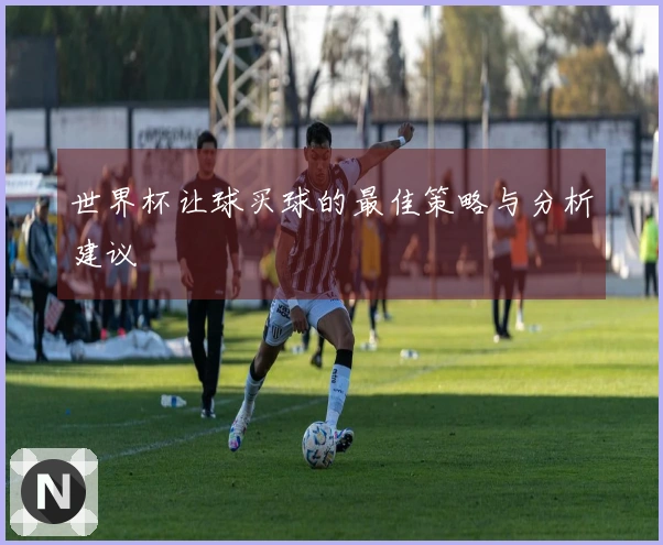 世界杯让球买球的最佳策略与分析建议